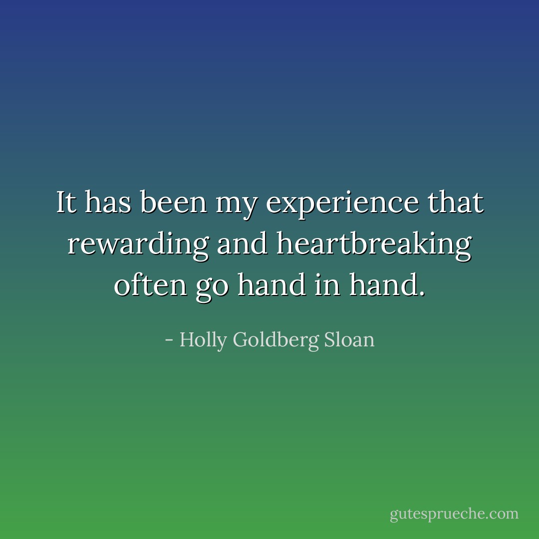 It has been my experience that rewarding and heartbreaking often go hand in hand. - Holly Goldberg Sloan