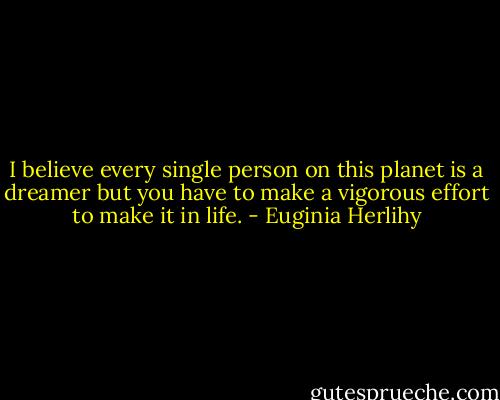 I believe every single person on this planet is a dreamer but you have to make a vigorous effort to make it in life. - Euginia Herlihy