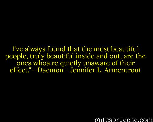 I've always found that the most beautiful people, truly beautiful inside and out, are the ones whoa re quietly unaware of their effect."--Daemon - Jennifer L. Armentrout
