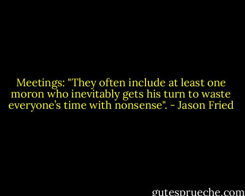 Meetings: "They often include at least one moron who inevitably<br />gets his turn to waste everyone’s time<br />with nonsense". - Jason Fried