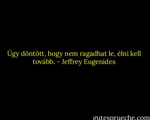 Úgy döntött, hogy nem ragadhat le, élni kell tovább. - Jeffrey Eugenides