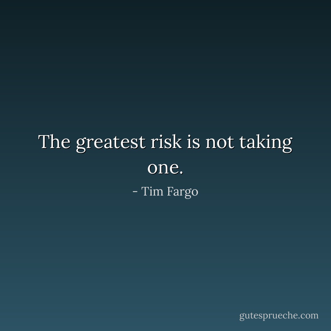 The greatest risk is not taking one. - Tim Fargo