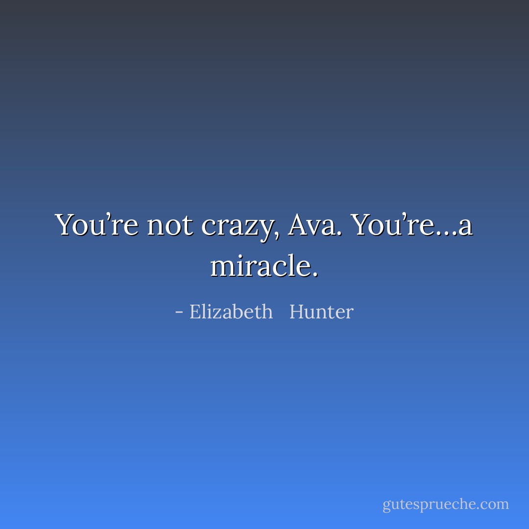 You’re not crazy, Ava. You’re…a miracle. - Elizabeth   Hunter