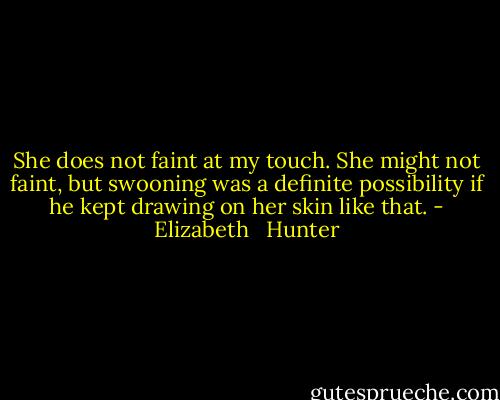 She does not faint at my touch. She might not faint, but swooning was a definite possibility if he kept drawing on her skin like that. - Elizabeth   Hunter