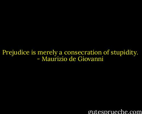 Prejudice is merely a consecration of stupidity. - Maurizio de Giovanni