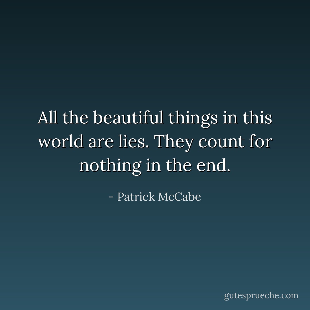 All the beautiful things in this world are lies. They count for nothing in the end. - Patrick McCabe