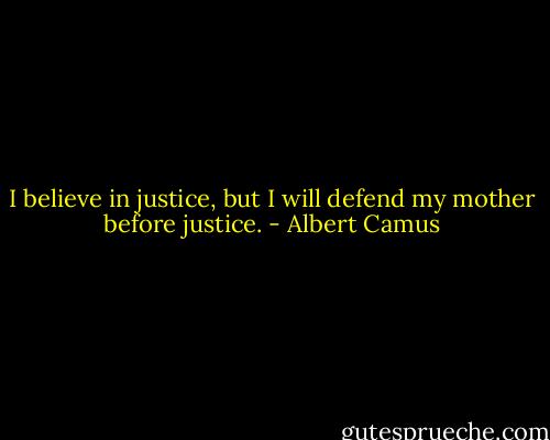 I believe in justice, but I will defend my mother before justice. - Albert Camus