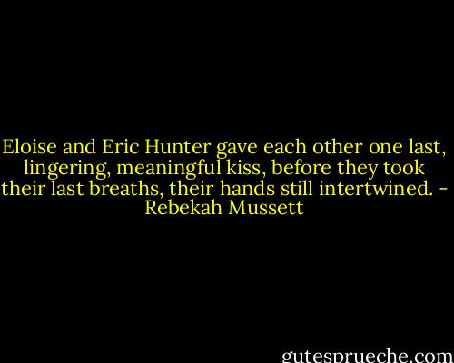 Eloise and Eric Hunter gave each other one last, lingering, meaningful kiss, before they took their last breaths, their hands still intertwined. - Rebekah Mussett