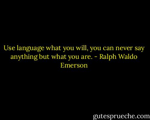 Use language what you will, you can never say anything but what you are. - Ralph Waldo Emerson