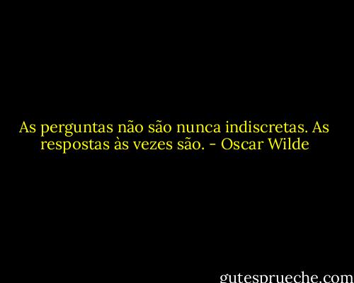 As perguntas não são nunca indiscretas. As respostas às vezes são. - Oscar Wilde
