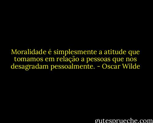 Moralidade é simplesmente a atitude que tomamos em relação a pessoas que nos desagradam pessoalmente. - Oscar Wilde