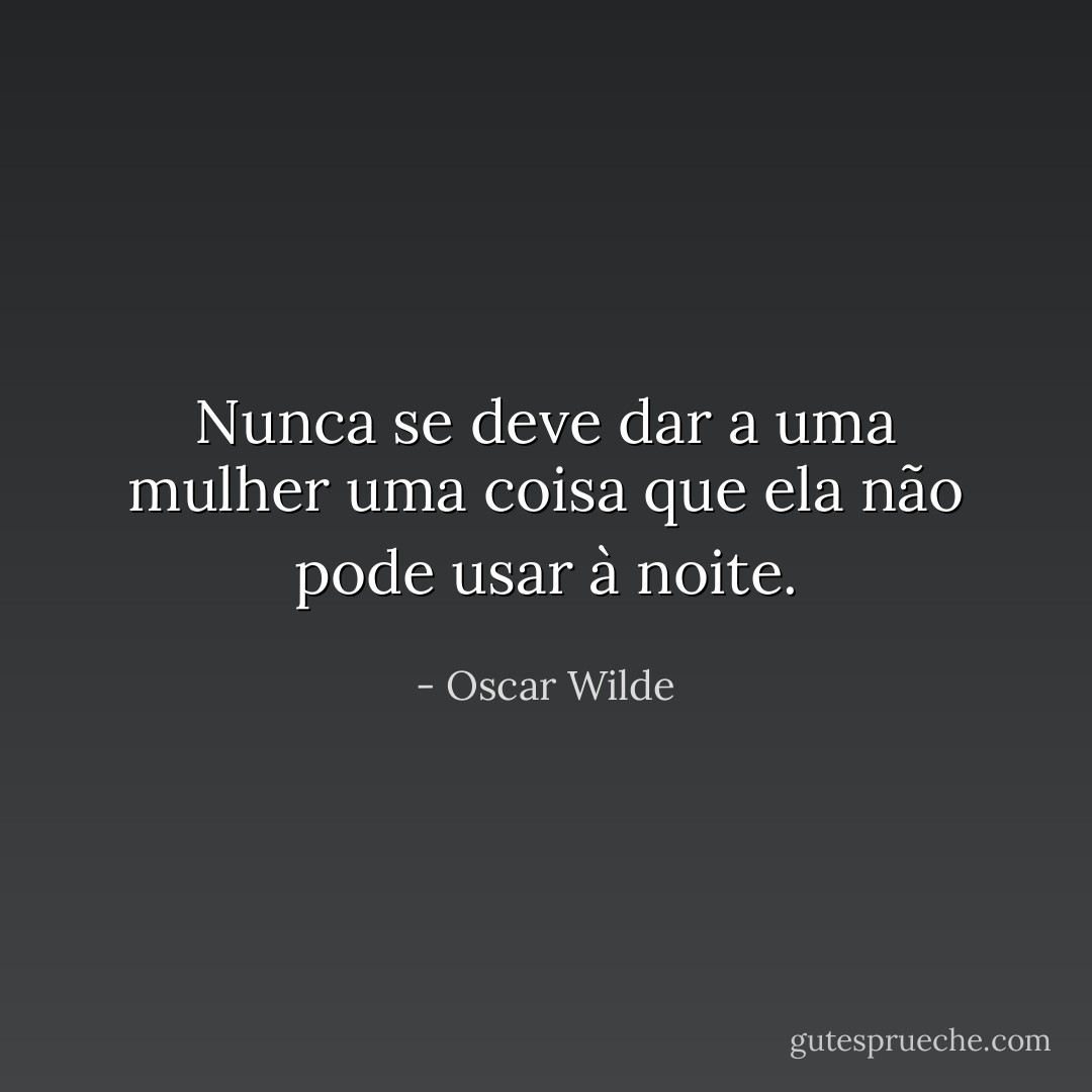 Nunca se deve dar a uma mulher uma coisa que ela não pode usar à noite. - Oscar Wilde