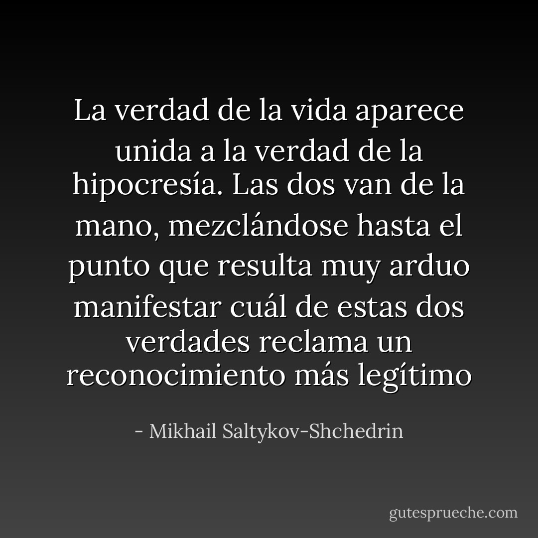 La verdad de la vida aparece unida a la verdad de la hipocresía. Las dos van de la mano, mezclándose hasta el punto que resulta muy arduo manifestar cuál de estas dos verdades reclama un reconocimiento más legítimo - Mikhail Saltykov-Shchedrin