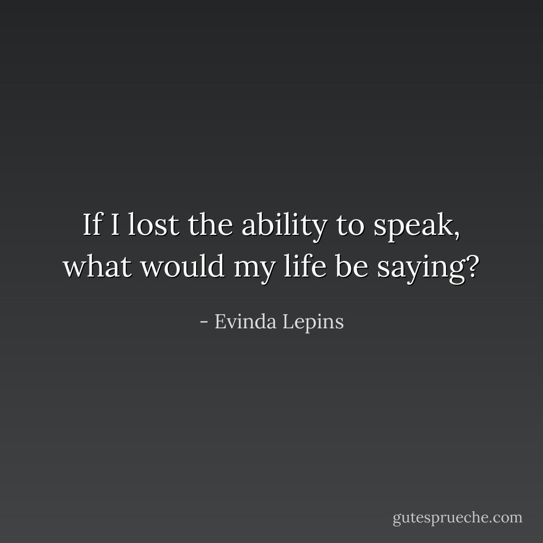 If I lost the ability to speak, what would my life be saying? - Evinda Lepins