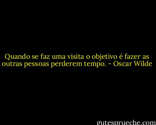 Quando se faz uma visita o objetivo é fazer as outras pessoas perderem tempo. - Oscar Wilde