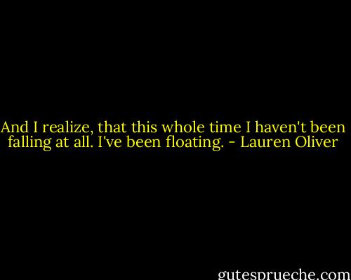 And I realize, that this whole time I haven't been falling at all. I've been floating. - Lauren Oliver