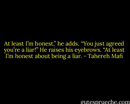 At least I’m honest,” he adds.<br />“You just agreed you’re a liar!”<br />He raises his eyebrows. “At least I’m honest about being a liar. - Tahereh Mafi