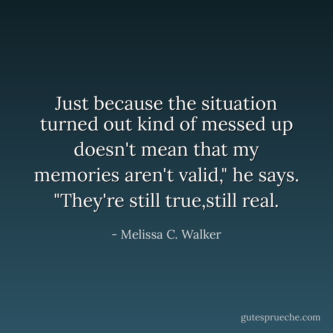 Just because the situation turned out kind of messed up doesn't mean that my memories aren't valid," he says. "They're still true,still real. - Melissa C. Walker