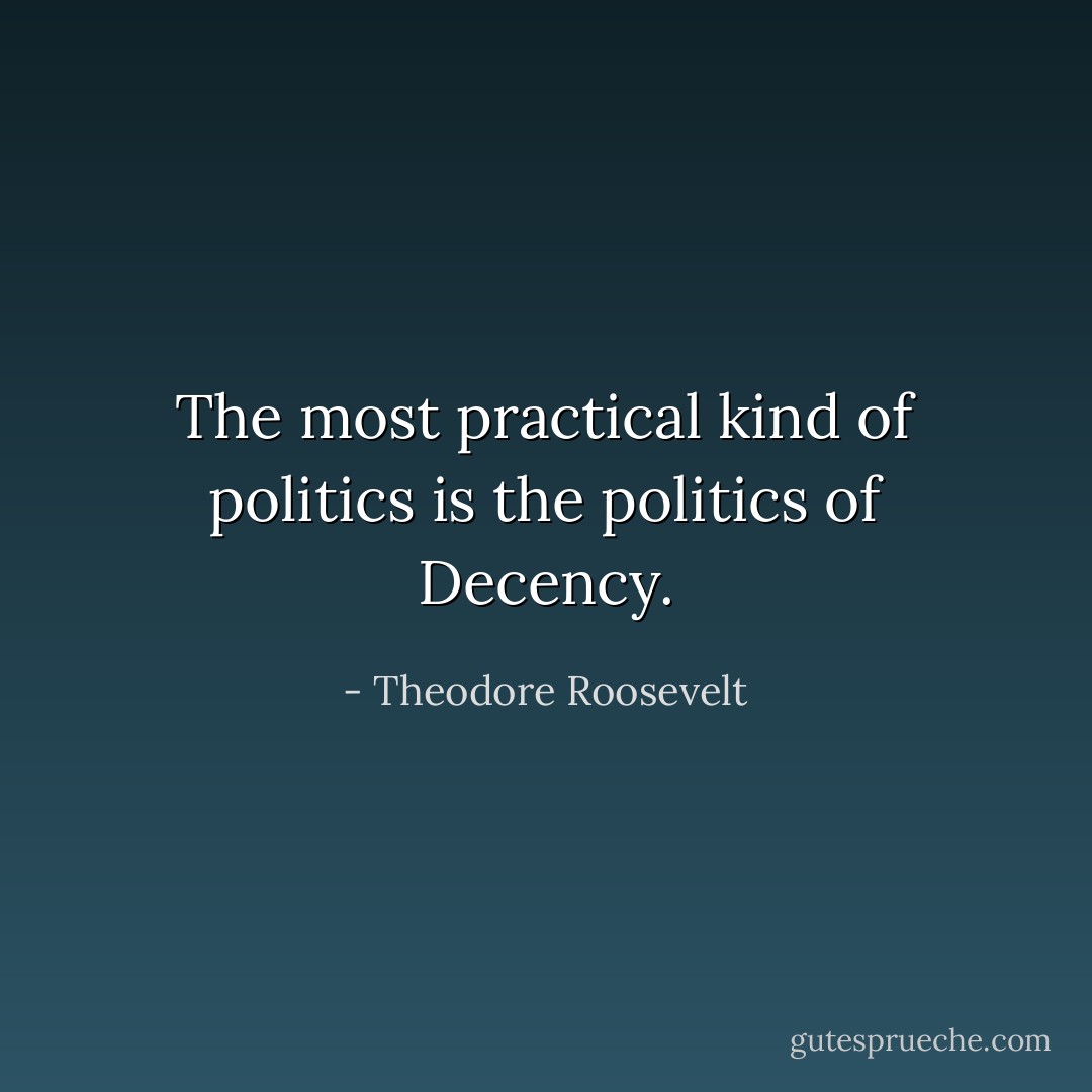 The most practical kind of politics is the politics of Decency. - Theodore Roosevelt