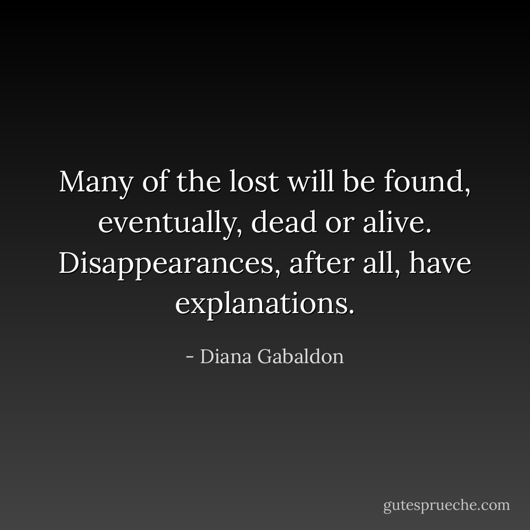 Many of the lost will be found, eventually, dead or alive. Disappearances, after all, have explanations. - Diana Gabaldon