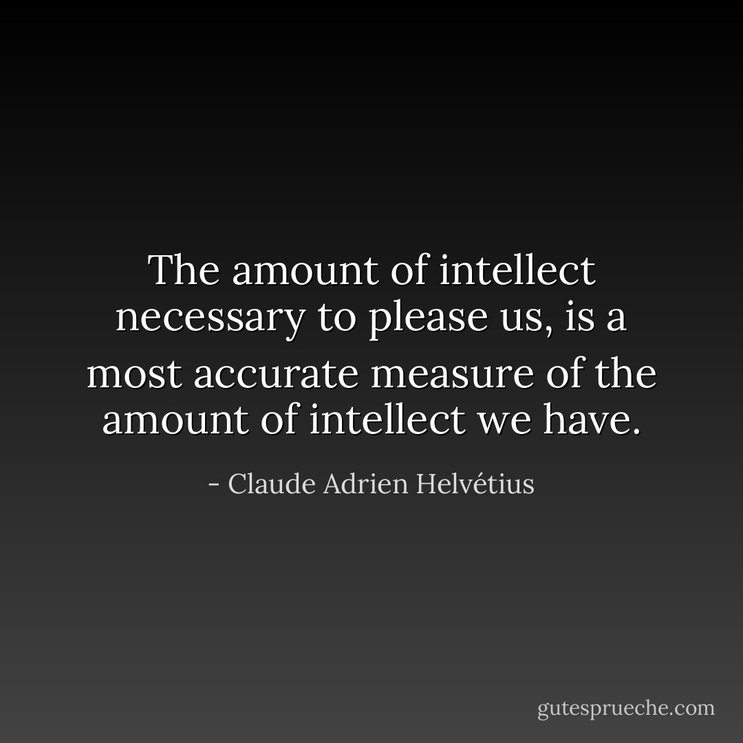 The amount of intellect necessary to please us, is a most accurate measure of the amount of intellect we have. - Claude Adrien Helvétius