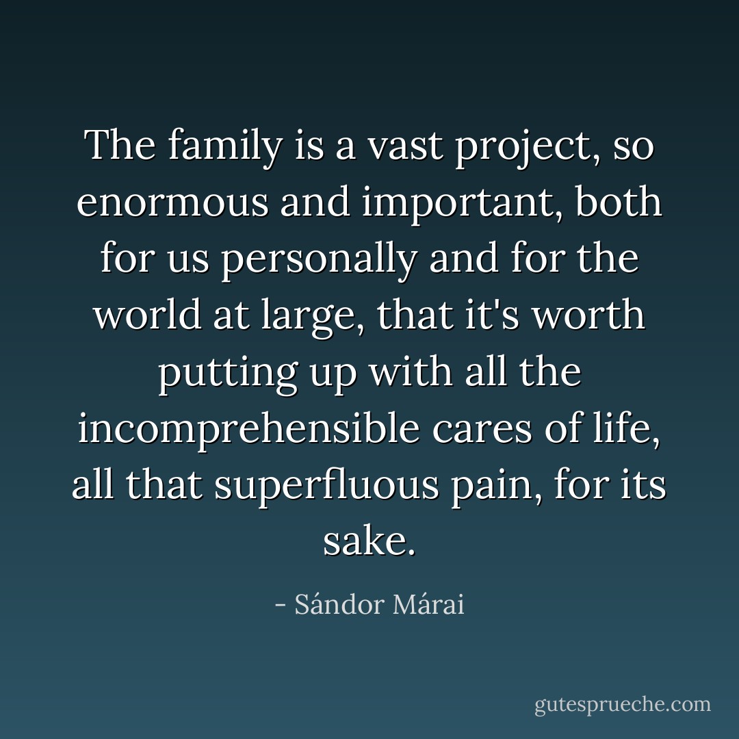The family is a vast project, so enormous and important, both for us personally and for the world at large, that it's worth putting up with all the incomprehensible cares of life, all that superfluous pain, for its sake. - Sándor Márai