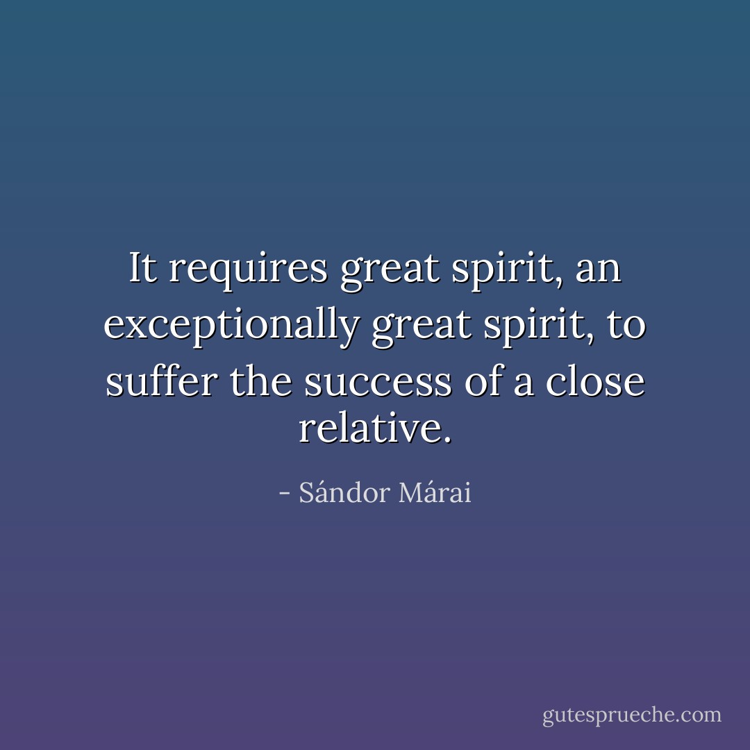 It requires great spirit, an exceptionally great spirit, to suffer the success of a close relative. - Sándor Márai