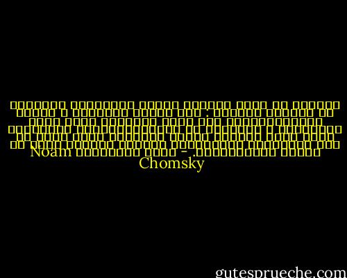نستطيع أن نفهم بسهولة سياسة الولايات المتحدة في العالم الثالث : نحن نعارض بمثابرة و إصرار الديموقراطية إذا كانت نتائجها خارج نطاق سيطرتنا، و المشكلة مع الديموقراطيات الحقيقية أنها عرضة للوقوع فريسة للهرطقة التي تزعم أن على الحكومات الإستجابة لمصالح شعوبها بدلا من مصالح المستثمرين. - نعوم تشومسكي، Noam Chomsky
