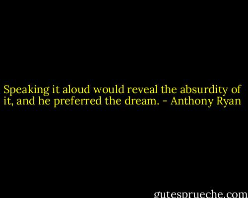 Speaking it aloud would reveal the absurdity of it, and he preferred the dream. - Anthony Ryan