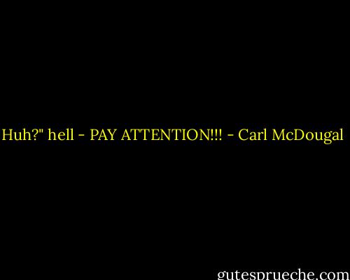 Huh?" hell - PAY ATTENTION!!! - Carl McDougal