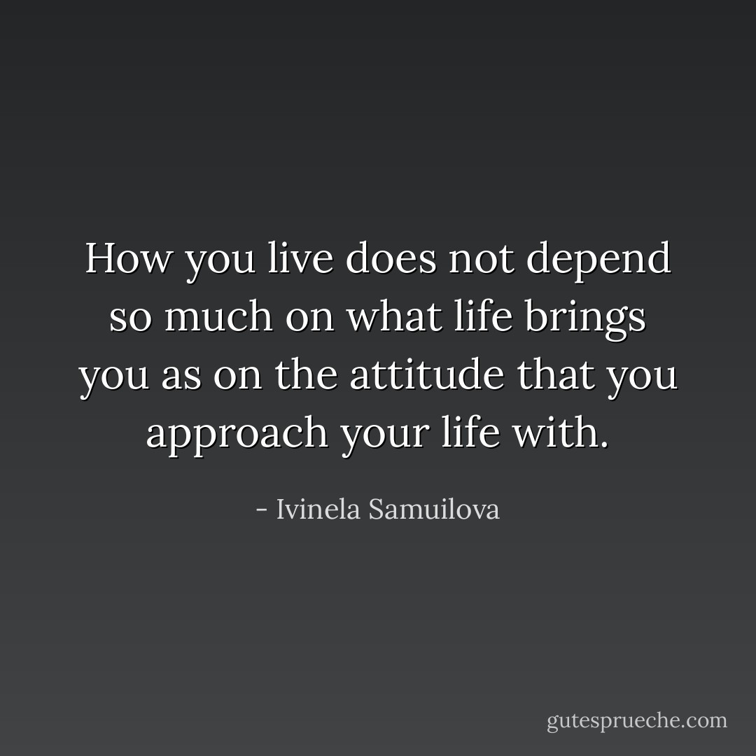 How you live does not depend so much on what life brings you as on the attitude that you approach your life with. - Ivinela Samuilova