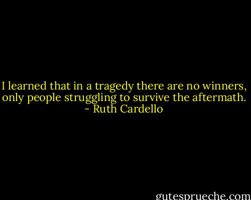 I learned that in a tragedy there are no winners, only people struggling to survive the aftermath. - Ruth Cardello