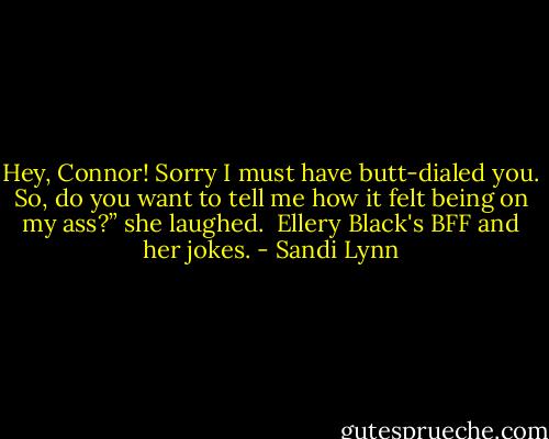 Hey, Connor! Sorry I must have butt-dialed you. So, do you want to tell me how it felt being on my ass?” she laughed.<br /><br />Ellery Black's BFF and her jokes. - Sandi Lynn