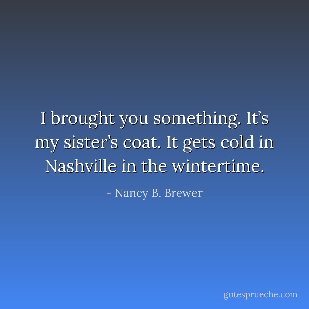 I brought you something. It’s my sister’s coat. It<br />gets cold in Nashville in the wintertime. - Nancy B. Brewer