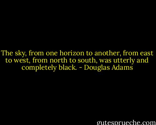 The sky, from one horizon to another, from east to west, from north to south, was utterly and completely black. - Douglas Adams