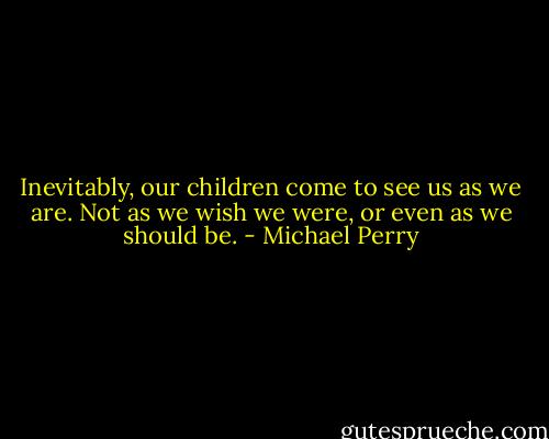 Inevitably, our children come to see us as we are. Not as we wish we were, or even as we should be. - Michael Perry