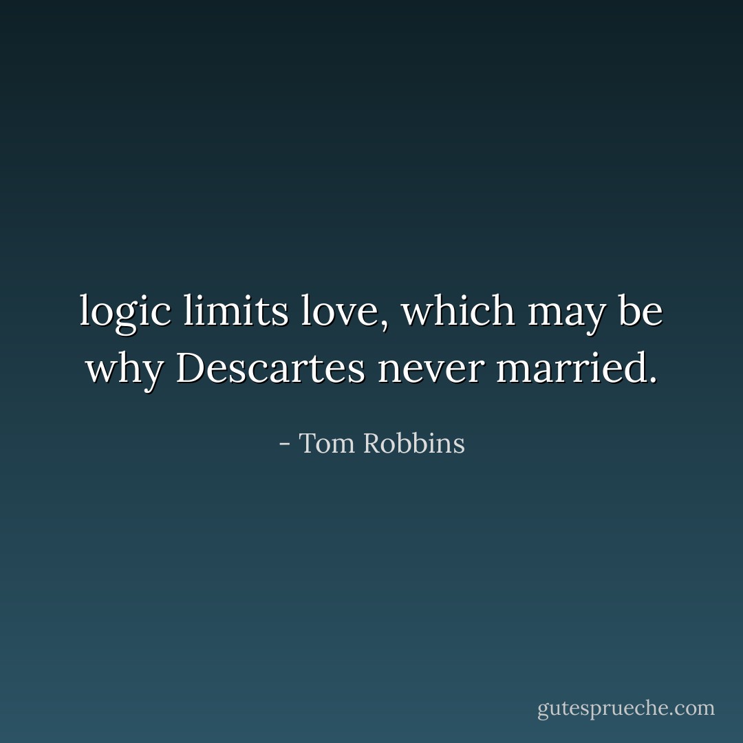 logic limits love, which may be why Descartes never married. - Tom Robbins