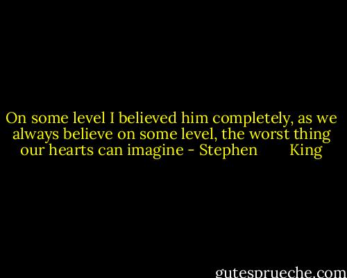 On some level I believed him completely, as we always believe on some level, the worst thing our hearts can imagine - Stephen        King