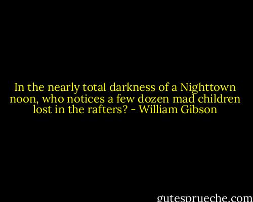 In the nearly total darkness of a Nighttown noon, who notices a few dozen mad children lost in the rafters? - William Gibson