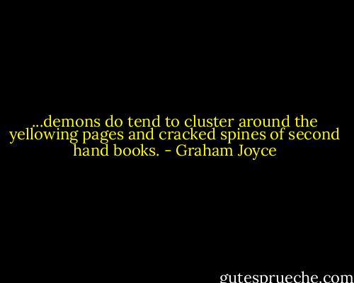 ...demons do tend to cluster around the yellowing pages and cracked spines of second hand books. - Graham Joyce