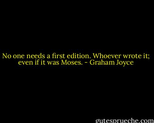 No one needs a first edition. Whoever wrote it; even if it was Moses. - Graham Joyce