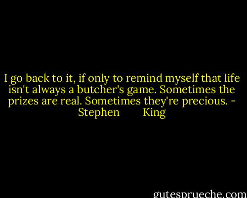 I go back to it, if only to remind myself that life isn't always a butcher's game. Sometimes the prizes are real. Sometimes they're precious. - Stephen        King
