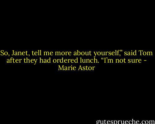 So, Janet, tell me more about yourself,” said Tom after they had ordered lunch. “I’m not sure - Marie Astor