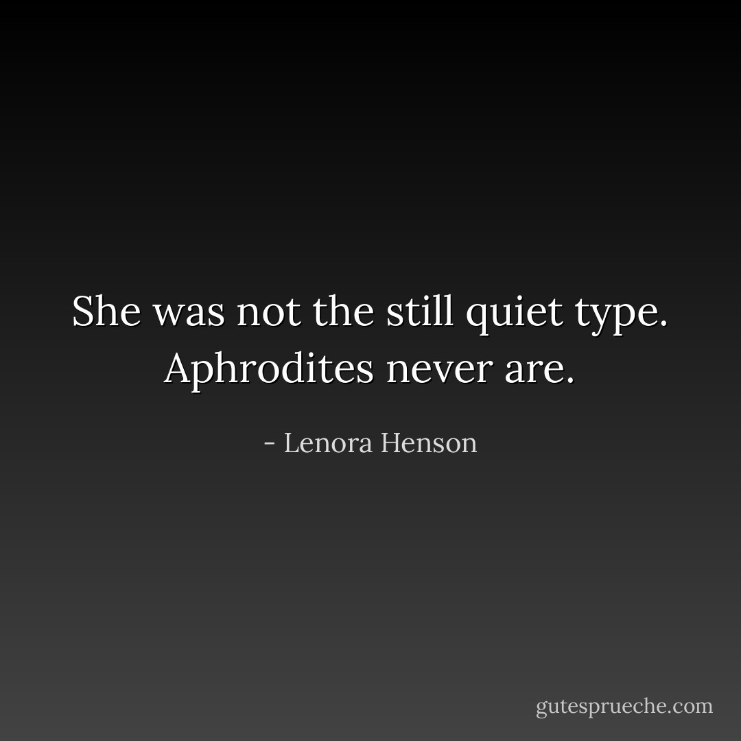 She was not the still quiet type. Aphrodites never are. - Lenora Henson
