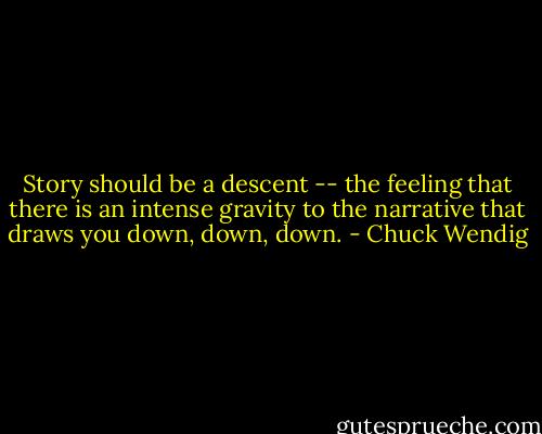 Story should be a descent -- the feeling that there is an intense gravity to the narrative that draws you down, down, down. - Chuck Wendig