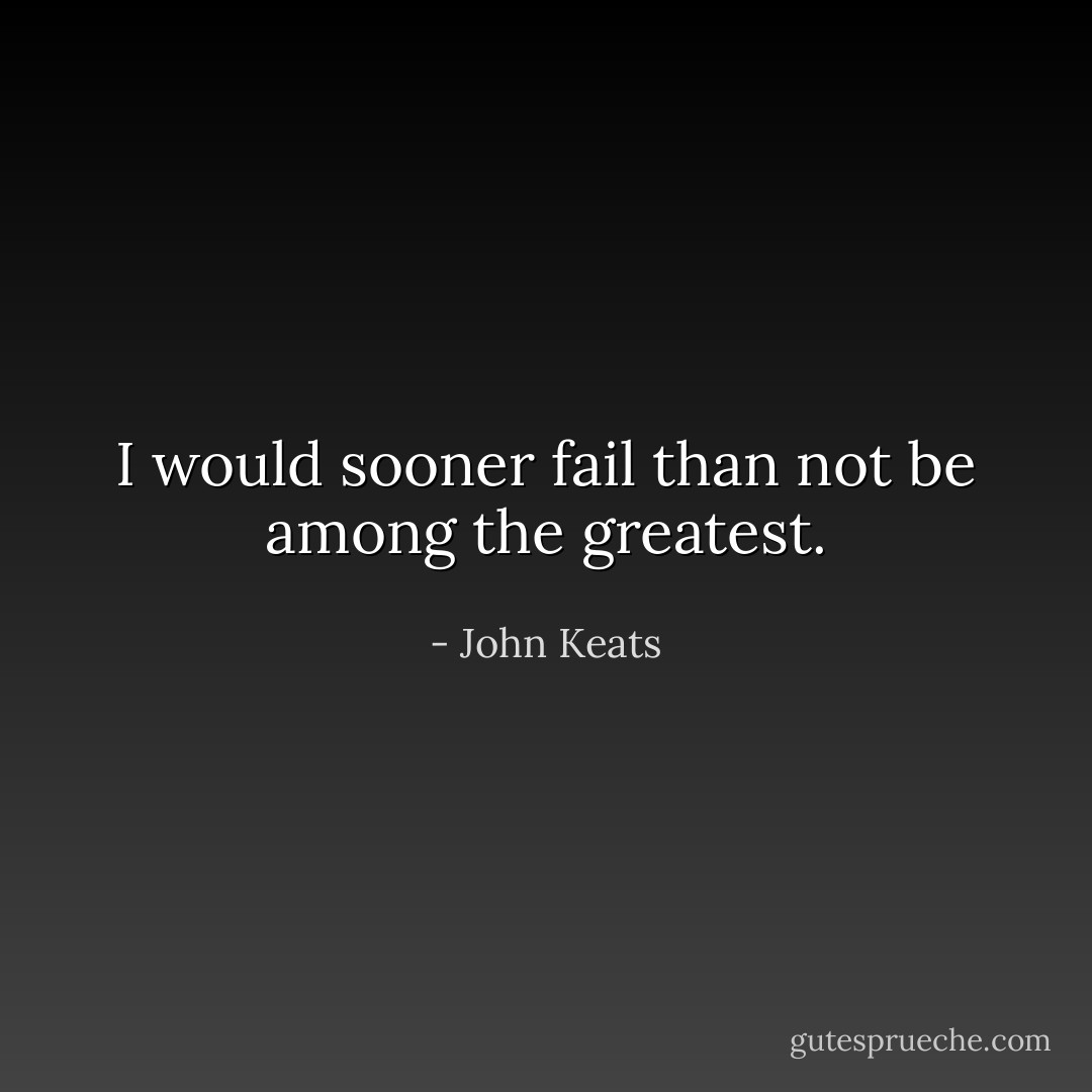I would sooner fail than not be among the greatest. - John Keats