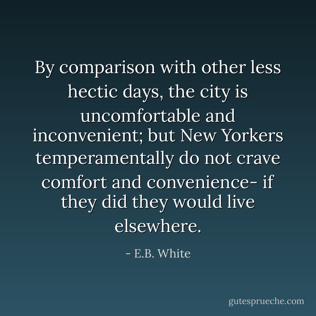 By comparison with other less hectic days, the city is uncomfortable and inconvenient; but New Yorkers temperamentally do not crave comfort and convenience- if they did they would live elsewhere. - E.B. White