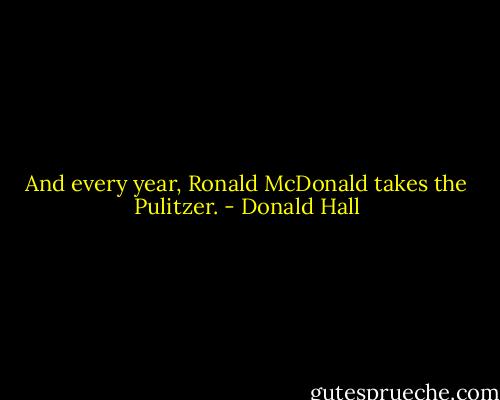 And every year, Ronald McDonald takes the Pulitzer. - Donald Hall