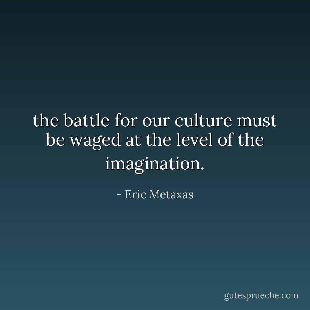 the battle for our culture must be waged at the level of the imagination. - Eric Metaxas