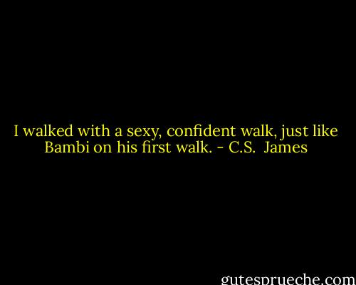 I walked with a sexy, confident walk, just like Bambi on his first walk. - C.S.  James